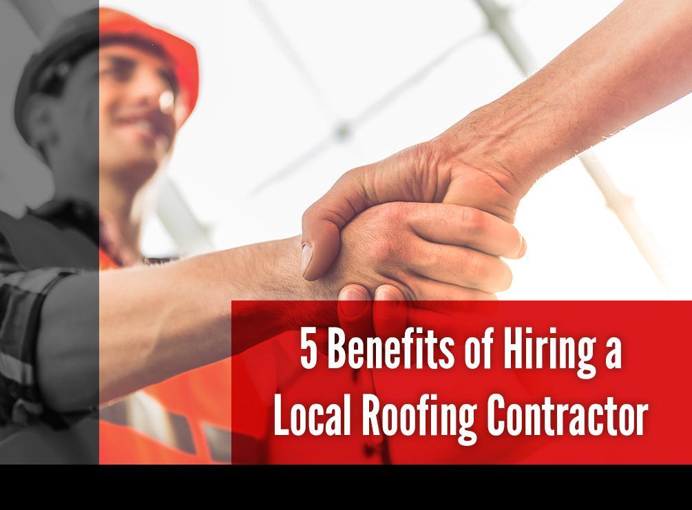 5 Benefits Of Hiring A Local Roofing Contractor